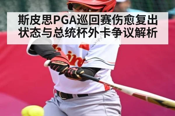 斯皮思PGA巡回赛伤愈复出状态与总统杯外卡争议解析