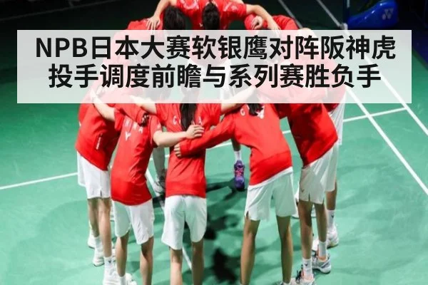 NPB日本大赛软银鹰对阵阪神虎投手调度前瞻与系列赛胜负手