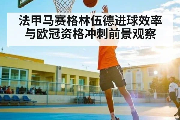 法甲马赛格林伍德进球效率与欧冠资格冲刺前景观察