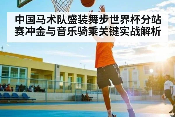中国马术队盛装舞步世界杯分站赛冲金与音乐骑乘关键实战解析(kaiyun)